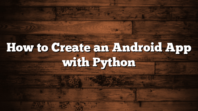 How to Create an Android App with Python